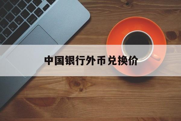 中国银行外币兑换价(中行今日外币兑换价格表)