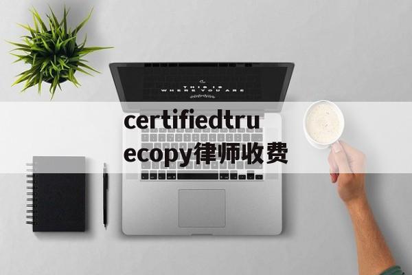 certifiedtruecopy律师收费的简单介绍