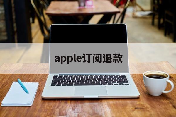 apple订阅退款(Apple订阅退款多久到账)